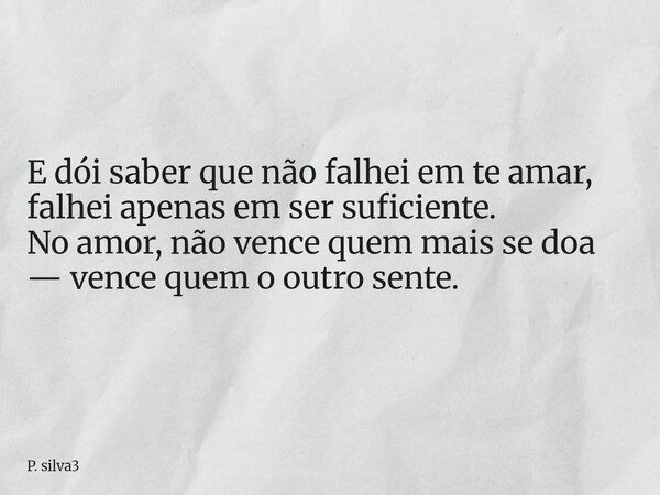⁠E dói saber que não falhei em te amar, falhei apenas em ser suficiente. No amor, não vence quem mais se doa — vence quem o outro sente.... Frase de P. silva3.