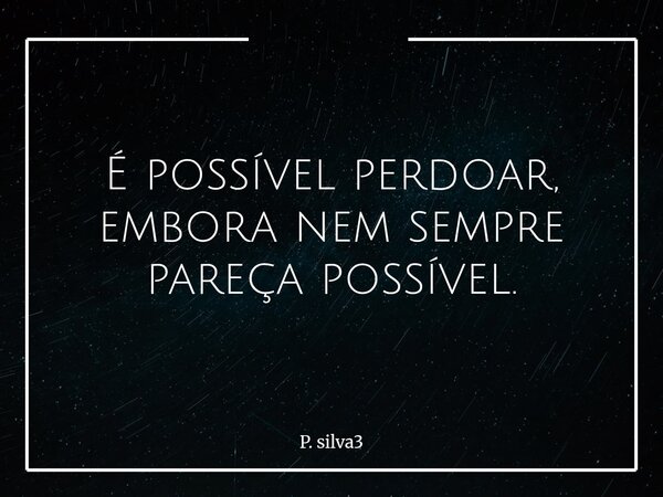 ⁠É possível perdoar, embora nem sempre pareça possível.... Frase de P. silva3.
