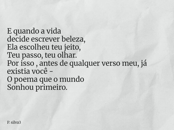 E quando a vida decide escrever beleza, Ela escolheu teu jeito, Teu passo, teu olhar. Por isso , antes de qualquer verso meu, já existia você - O poema que o mu... Frase de P. silva3.