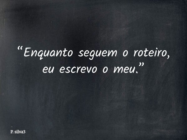 ⁠“Enquanto seguem o roteiro, eu escrevo o meu.”... Frase de P. silva3.