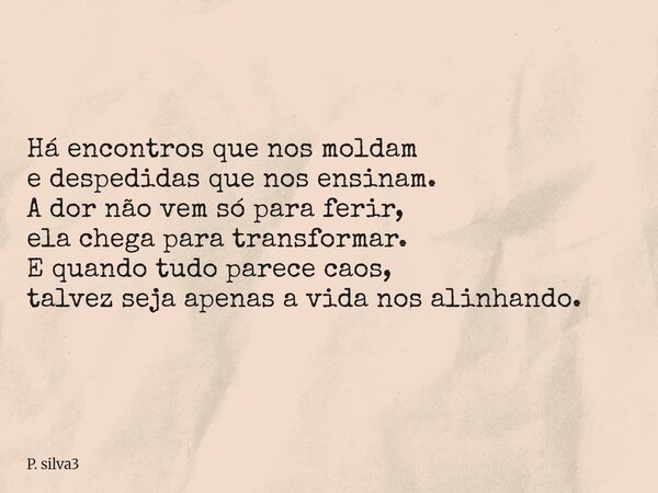 ⁠Há encontros que nos moldam e despedidas que nos ensinam. A dor não vem só para ferir, ela chega para transformar. E quando tudo parece caos, talvez seja apena... Frase de P. silva3.