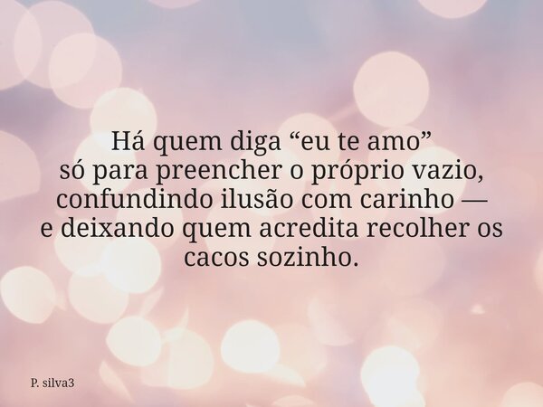 ⁠Há quem diga “eu te amo” só para preencher o próprio vazio, confundindo ilusão com carinho — e deixando quem acredita recolher os cacos sozinho.... Frase de P. silva3.