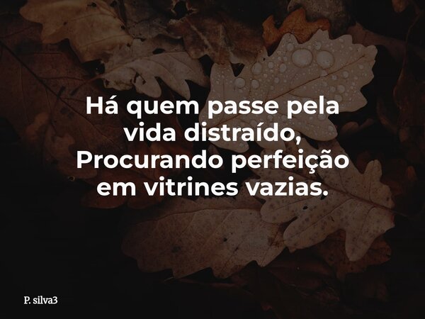 Há quem passe pela vida distraído, Procurando perfeição em vitrines vazias.... Frase de P. silva3.