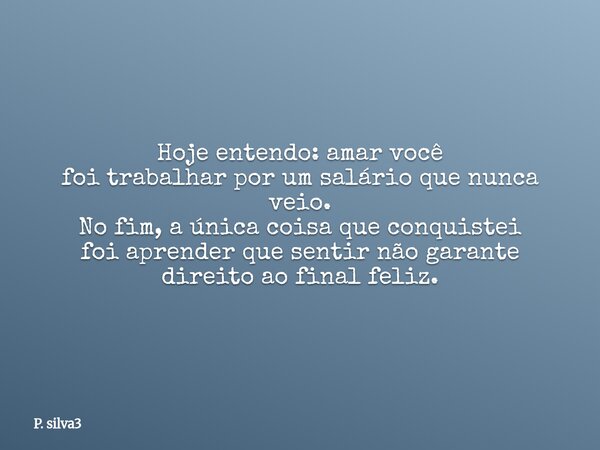 Hoje entendo: amar você foi trabalhar por um salário que nunca veio. No fim, a única coisa que conquistei foi aprender que sentir não garante direito ao final f... Frase de P. silva3.