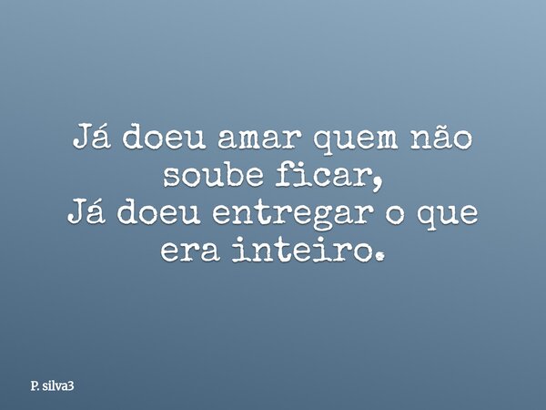 Já doeu amar quem não soube ficar, Já doeu entregar o que era inteiro.... Frase de P. silva3.