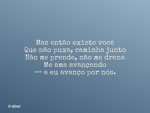 Mas então existe você Que não puxa, caminha junto Não me prende, não me drena Me ama avançando — e eu avanço por nós.... Frase de P. silva3.