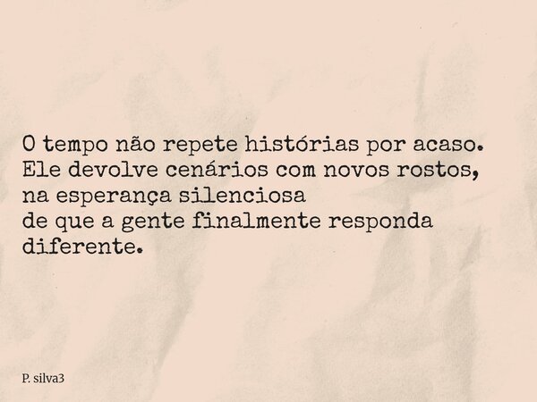 O tempo não repete histórias por acaso. Ele devolve cenários com novos rostos, na esperança silenciosa de que a gente finalmente responda diferente.... Frase de P. silva3.