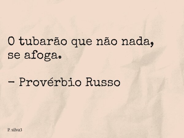⁠O tubarão que não nada, se afoga. - Provérbio Russo... Frase de P. silva3.