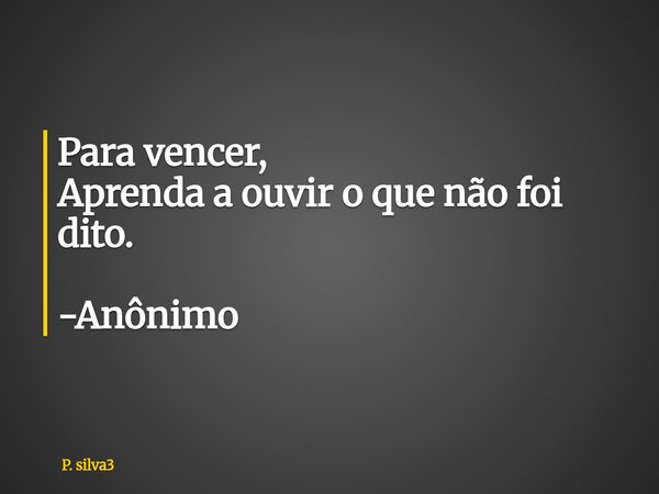 Para vencer, Aprenda a ouvir o que não foi dito. -Anônimo... Frase de P. silva3.