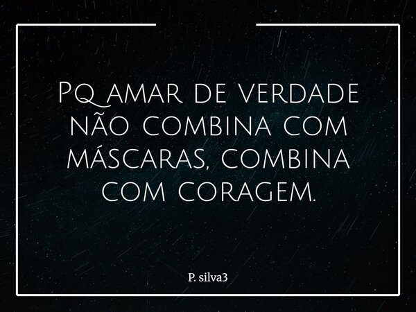 Pq amar de verdade não combina com máscaras, combina com coragem.... Frase de P. silva3.