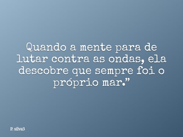 Quando a mente para de lutar contra as ondas, ela descobre que sempre foi o próprio mar.”... Frase de P. silva3.