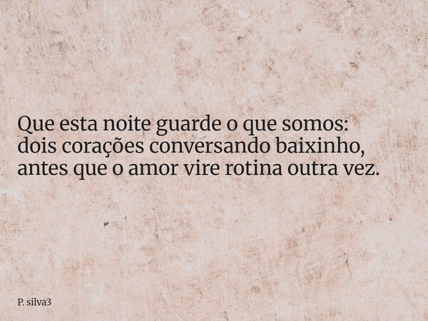 Que esta noite guarde o que somos: dois corações conversando baixinho, antes que o amor vire rotina outra vez.... Frase de P. silva3.