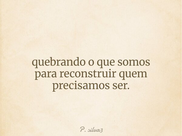 quebrando o que somos para reconstruir quem precisamos ser.... Frase de P. silva3.