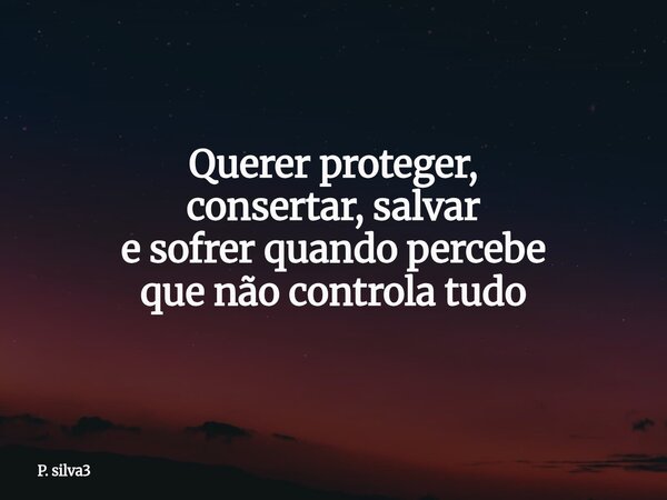 Querer proteger, consertar, salvar e sofrer quando percebe que não controla tudo⁠... Frase de P. silva3.