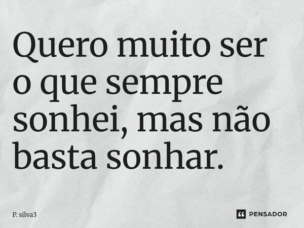 Quero muito ser o que sempre sonhei, mas não basta sonhar.... Frase de P. silva3.