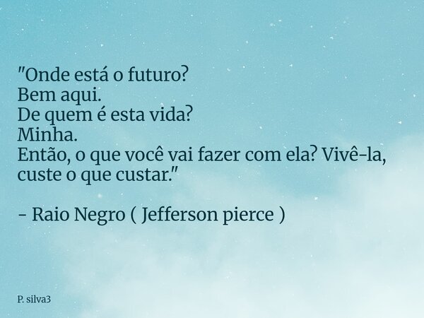 "Onde está o futuro? Bem aqui. De quem é esta vida? Minha. Então, o que você vai fazer com ela? Vivê-la, custe o que custar." - Raio Negro ( Jefferson... Frase de P. silva3.