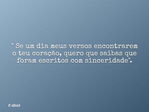 " Se um dia meus versos encontrarem o teu coração, quero que saibas que foram escritos com sinceridade ".... Frase de P. silva3.