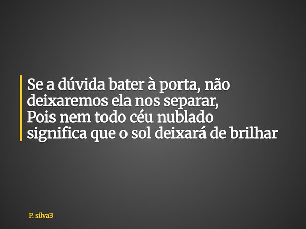 Se a dúvida bater à porta, não deixaremos ela nos separar, Pois nem todo céu nublado significa que o sol deixará de brilhar... Frase de P. silva3.