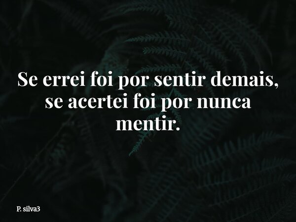 Se errei foi por sentir demais, se acertei foi por nunca mentir.... Frase de P. silva3.