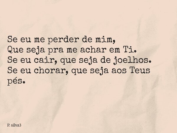 Se eu me perder de mim, Que seja pra me achar em Ti. Se eu cair, que seja de joelhos. Se eu chorar, que seja aos Teus pés.... Frase de P. silva3.