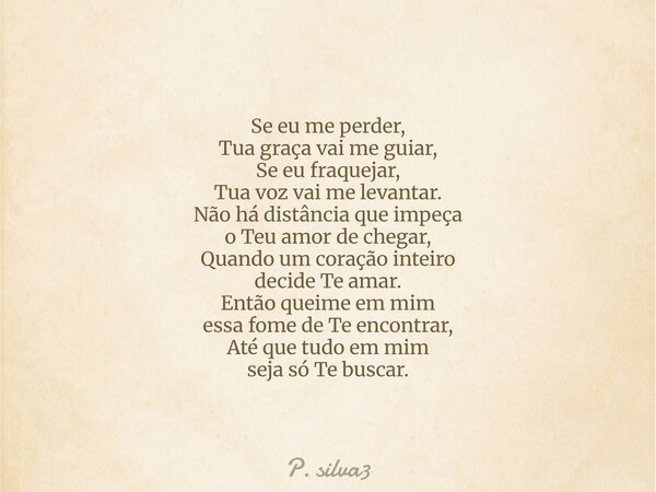 Se eu me perder, Tua graça vai me guiar, Se eu fraquejar, Tua voz vai me levantar. Não há distância que impeça o Teu amor de chegar, Quando um coração inteiro d... Frase de P. silva3.