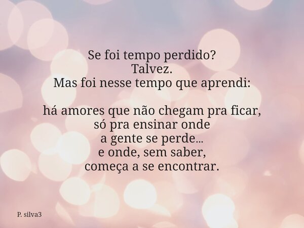 Se foi tempo perdido? Talvez. Mas foi nesse tempo que aprendi: há amores que não chegam pra ficar, só pra ensinar onde a gente se perde… e onde,sem saber, começ... Frase de P. silva3.