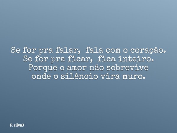 Se for pra falar, fala com o coração. Se for pra ficar,fica inteiro. Porque o amor não sobrevive onde o silêncio vira muro.... Frase de P. silva3.