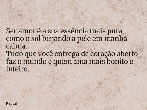 Ser amor é a sua essência mais pura, como o sol beijando a pele em manhã calma. Tudo que você entrega de coração aberto faz o mundo e quem ama mais bonito e int... Frase de P. silva3.