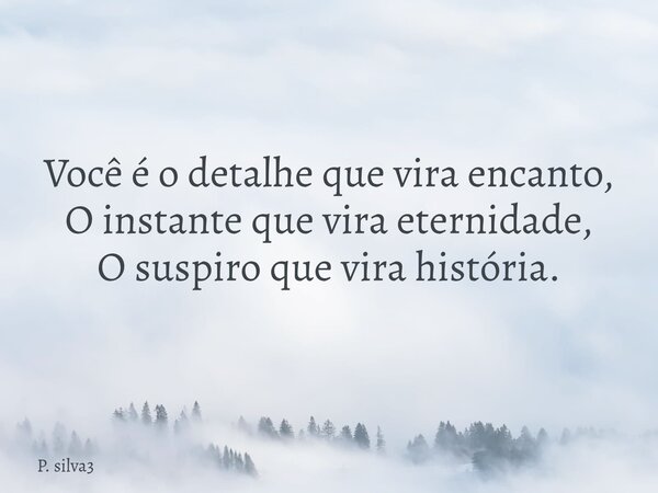 ⁠Você é o detalhe que vira encanto, O instante que vira eternidade, O suspiro que vira história.... Frase de P. silva3.