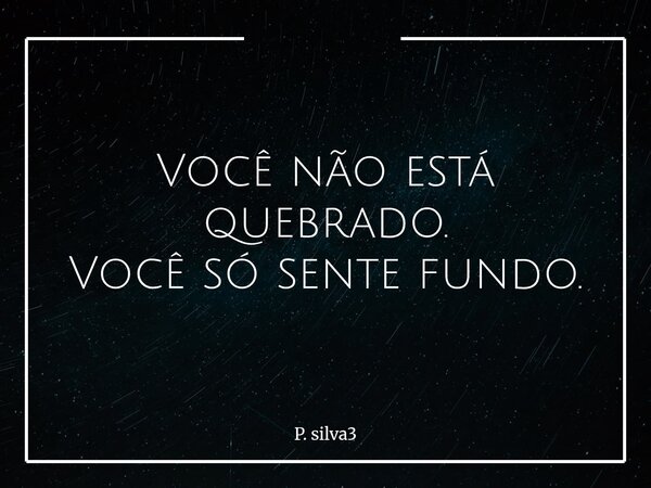Você não está quebrado. Você só sente fundo.⁠... Frase de P. silva3.