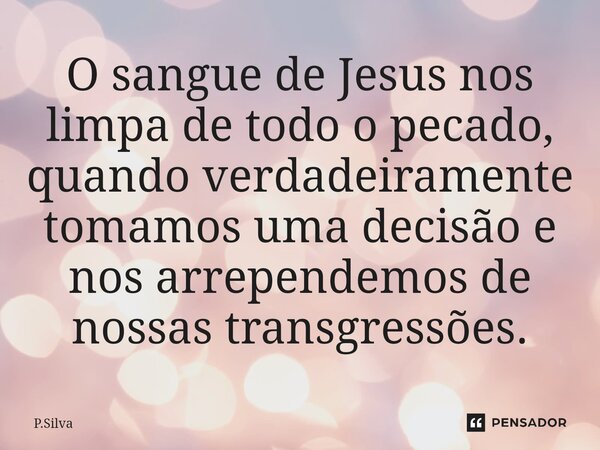 ⁠O sangue de Jesus nos limpa de todo o pecado, quando verdadeiramente tomamos uma decisão e nos arrependemos de nossas transgressões.... Frase de P.Silva.