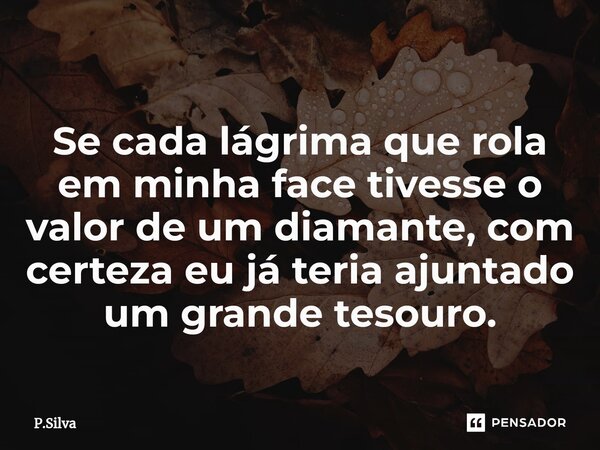 Se cada lágrima que rola em minha face tivesse o valor de um diamante, com certeza eu já teria ajuntado um grande tesouro.... Frase de P.Silva.