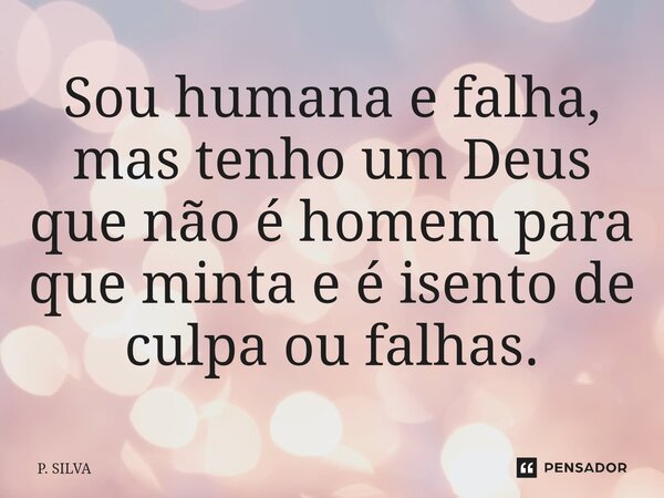 Sou humana e falha, mas tenho um Deus que não é homem para que minta e é isento de culpa ou falhas.... Frase de P. SILVA.