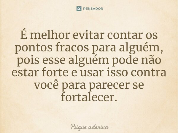 ⁠É melhor evitar contar os pontos fracos para alguém, pois esse alguém pode não estar forte e usar isso contra você para parecer se fortalecer.... Frase de Psique aderiva.