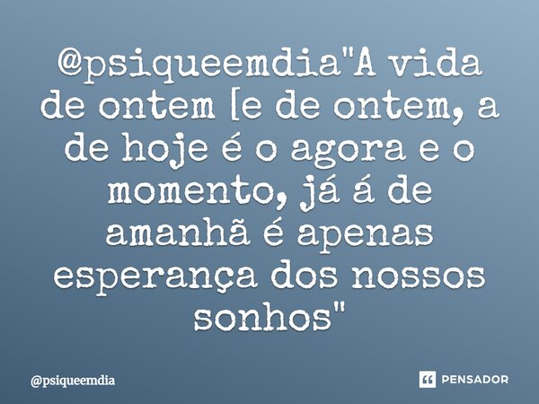 ⁠ "A vida de ontem [e de ontem, a de hoje é o agora e o momento, já á de amanhã é apenas esperança dos nossos sonhos"... Frase de psiqueemdia.