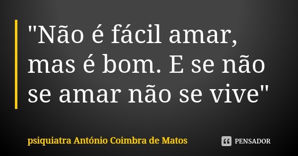 "Não é fácil amar, mas é bom. E se não se amar não se vive"... Frase de psiquiatra António Coimbra de Matos.
