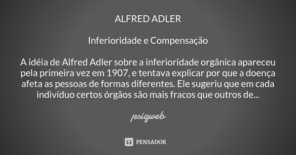 ALFRED ADLER Inferioridade e Compensação A idéia de Alfred Adler sobre a inferioridade orgânica apareceu pela primeira vez em 1907, e tentava explicar por que a... Frase de Psiqweb.