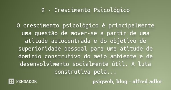 9 - Crescimento Psicológico O crescimento psicológico é principalmente uma questão de mover-se a partir de uma atitude autocentrada e do objetivo de superiorida... Frase de psiqweb.blog - Alfred Adler.