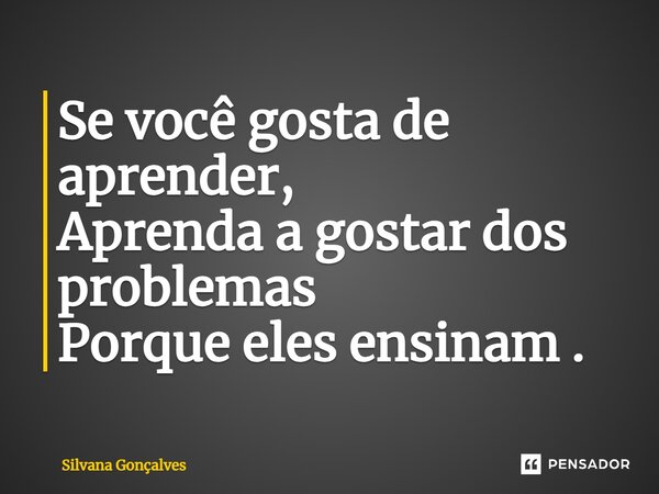 Se você gosta de aprender, Aprenda a gostar dos problemas Porque eles ensinam.... Frase de Silvana Gonçalves.
