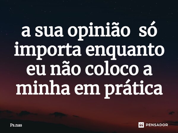 ⁠a sua opinião só importa enquanto eu não coloco a minha em prática... Frase de Ps.nas.