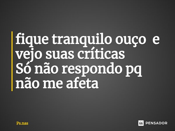 ⁠fique tranquilo ouço e vejo suas críticas Só não respondo pq não me afeta... Frase de Ps.nas.