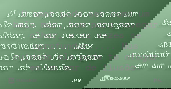 O amor pode ser como um belo mar, bom para navegar olhar, e as vezes se aprofundar..... Mas cuidado ele pode te afogar em um mar de ilusão.... Frase de P.S..