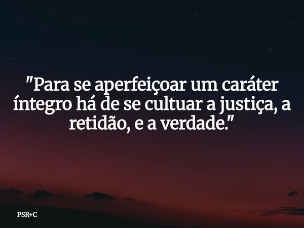 "Para se aperfeiçoar um caráter íntegro há de se cultuar a justiça, a retidão, e a verdade."... Frase de PSRC.