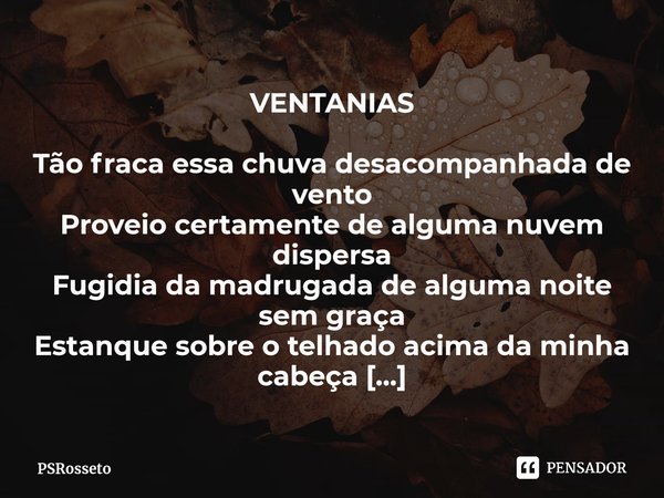 ⁠VENTANIAS Tão fraca essa chuva desacompanhada de vento Proveio certamente de alguma nuvem dispersa Fugidia da madrugada de alguma noite sem graça Estanque sobr... Frase de PSRosseto.