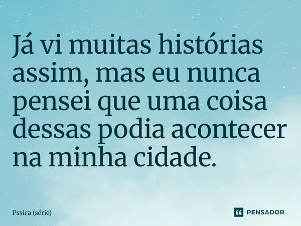 ⁠Já vi muitas histórias assim, mas eu nunca pensei que uma coisa dessas podia acontecer na minha cidade.... Frase de Pssica (série).