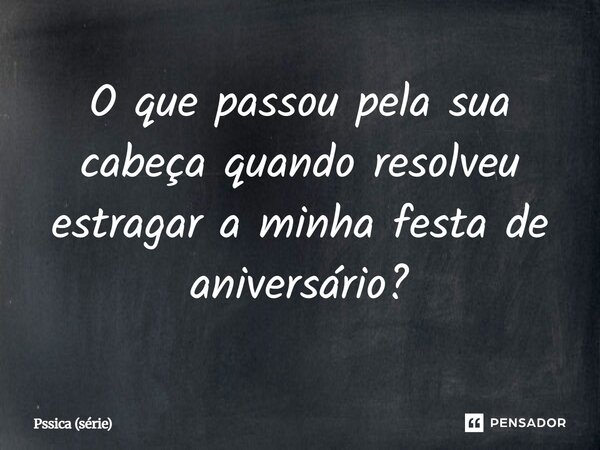 ⁠O que passou pela sua cabeça quando resolveu estragar a minha festa de aniversário?... Frase de Pssica (série).