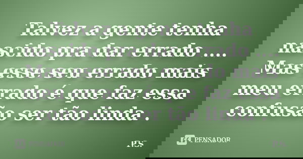 Talvez a gente tenha nascido pra dar errado .... Mas esse seu errado mais meu errado é que faz essa confusão ser tão linda .... Frase de P.s..