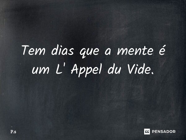 Tem dias que a mente é um L' Appel du Vide.... Frase de P.s.