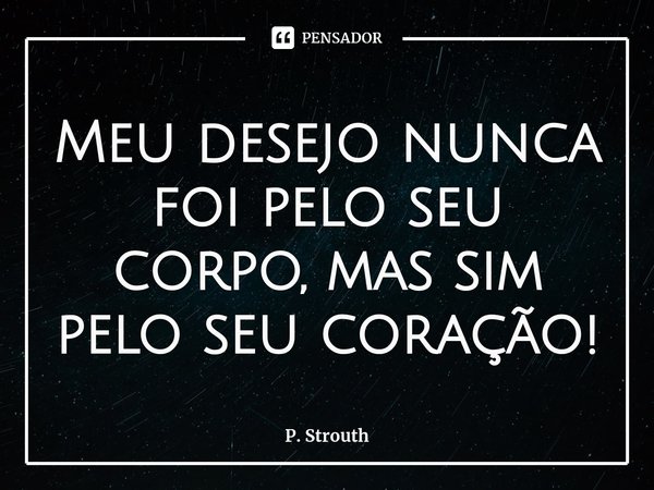 ⁠Meu desejo nunca foi pelo seu corpo, mas sim pelo seu coração!... Frase de P. Strouth.