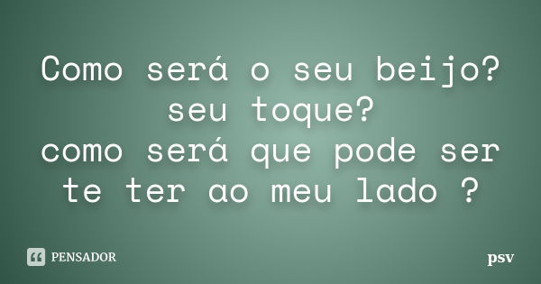 Como será o seu beijo? seu toque? como será que pode ser te ter ao meu lado ?... Frase de psv.